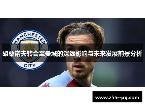 胡桑诺夫转会至曼城的深远影响与未来发展前景分析