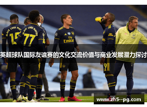 英超球队国际友谊赛的文化交流价值与商业发展潜力探讨