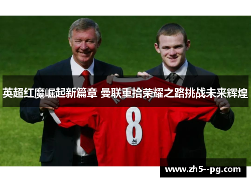 英超红魔崛起新篇章 曼联重拾荣耀之路挑战未来辉煌