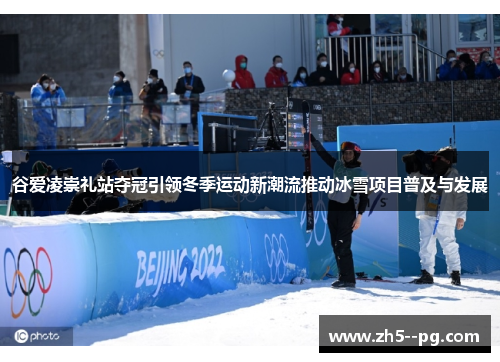 谷爱凌崇礼站夺冠引领冬季运动新潮流推动冰雪项目普及与发展