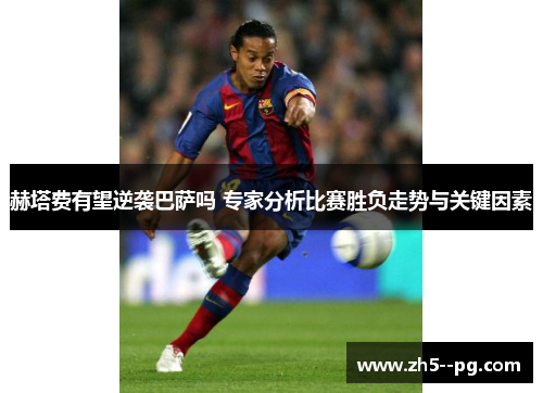 赫塔费有望逆袭巴萨吗 专家分析比赛胜负走势与关键因素