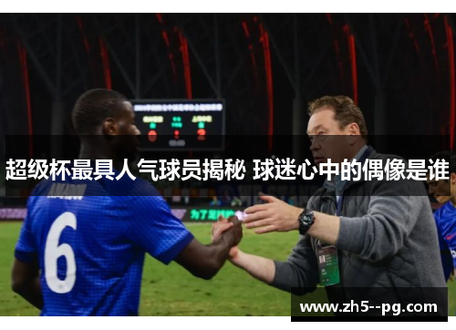 超级杯最具人气球员揭秘 球迷心中的偶像是谁