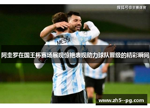 阿圭罗在国王杯赛场展现惊艳表现助力球队晋级的精彩瞬间