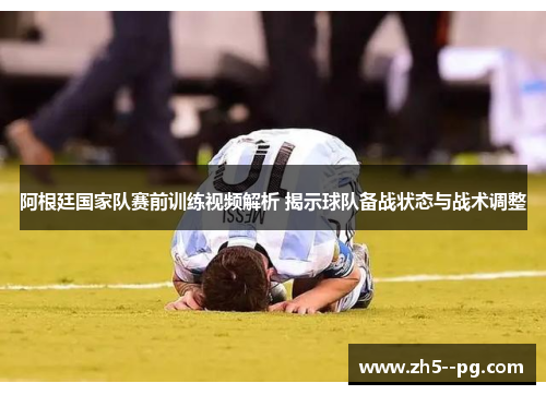 阿根廷国家队赛前训练视频解析 揭示球队备战状态与战术调整