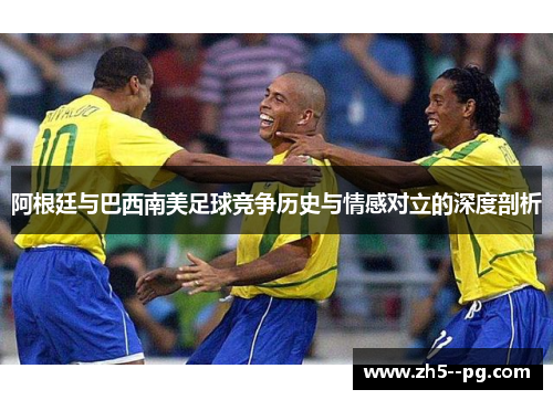 阿根廷与巴西南美足球竞争历史与情感对立的深度剖析