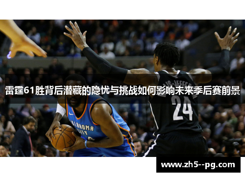 雷霆61胜背后潜藏的隐忧与挑战如何影响未来季后赛前景