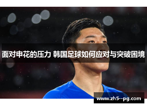 面对申花的压力 韩国足球如何应对与突破困境
