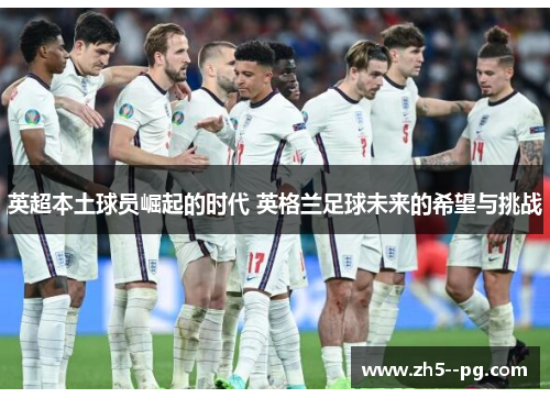 英超本土球员崛起的时代 英格兰足球未来的希望与挑战