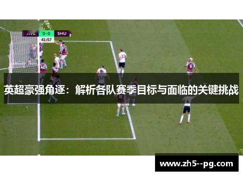 英超豪强角逐：解析各队赛季目标与面临的关键挑战