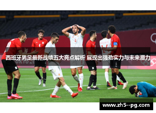 西班牙男足最新战绩五大亮点解析 展现出强劲实力与未来潜力