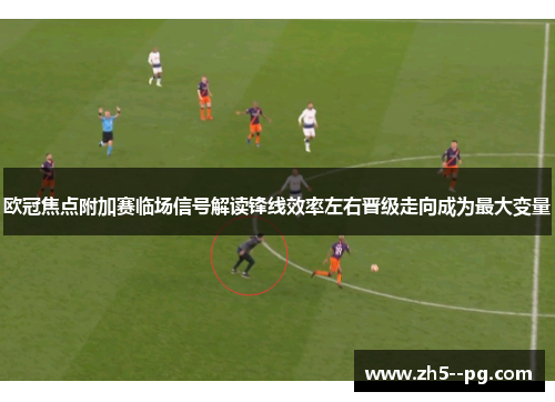 欧冠焦点附加赛临场信号解读锋线效率左右晋级走向成为最大变量