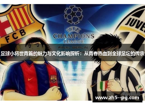 足球小将世青篇的魅力与文化影响探析：从青春热血到全球足坛的传承