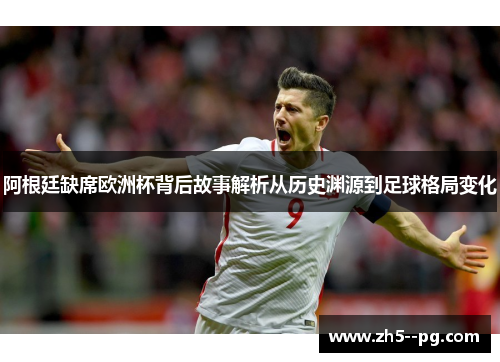 阿根廷缺席欧洲杯背后故事解析从历史渊源到足球格局变化