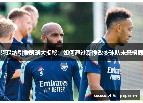 阿森纳引援策略大揭秘：如何通过新援改变球队未来格局