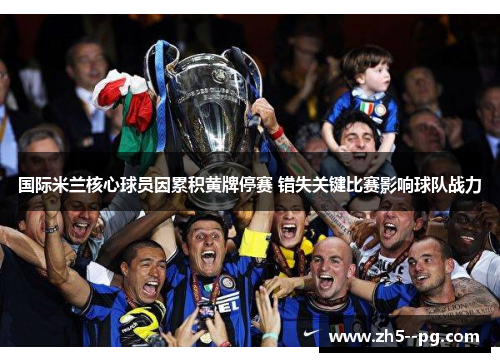 国际米兰核心球员因累积黄牌停赛 错失关键比赛影响球队战力