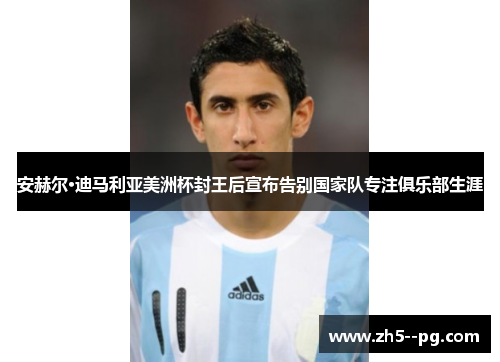 安赫尔·迪马利亚美洲杯封王后宣布告别国家队专注俱乐部生涯