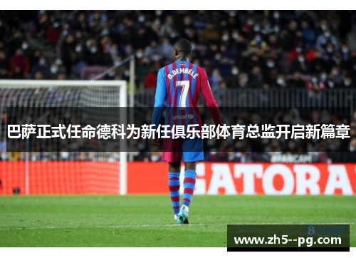 巴萨正式任命德科为新任俱乐部体育总监开启新篇章