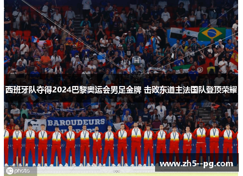 西班牙队夺得2024巴黎奥运会男足金牌 击败东道主法国队登顶荣耀